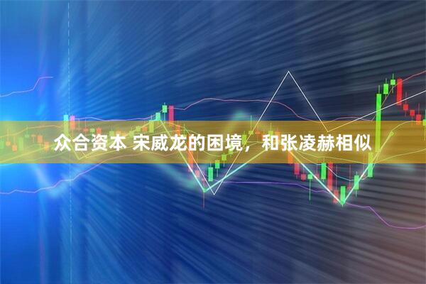 众合资本 宋威龙的困境，和张凌赫相似
