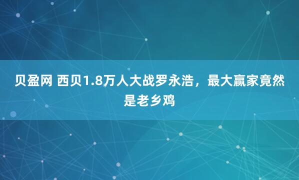 贝盈网 西贝1.8万人大战罗永浩，最大赢家竟然是老乡鸡