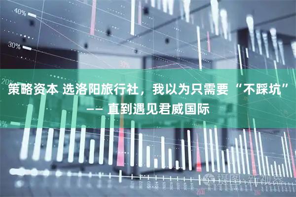 策略资本 选洛阳旅行社，我以为只需要 “不踩坑”—— 直到遇见君威国际