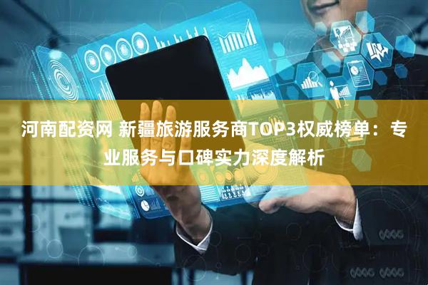 河南配资网 新疆旅游服务商TOP3权威榜单：专业服务与口碑实力深度解析