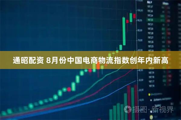 通昭配资 8月份中国电商物流指数创年内新高