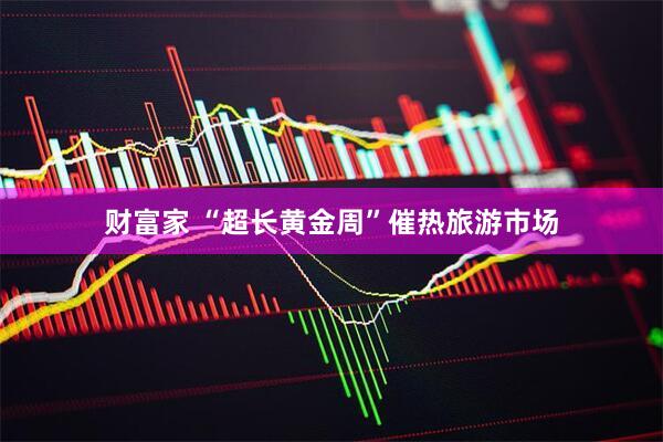 财富家 “超长黄金周”催热旅游市场