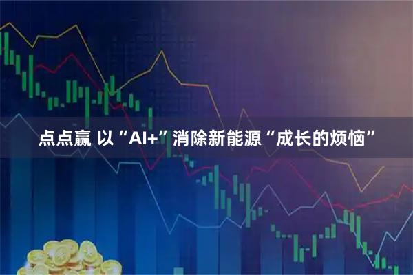 点点赢 以“AI+”消除新能源“成长的烦恼”