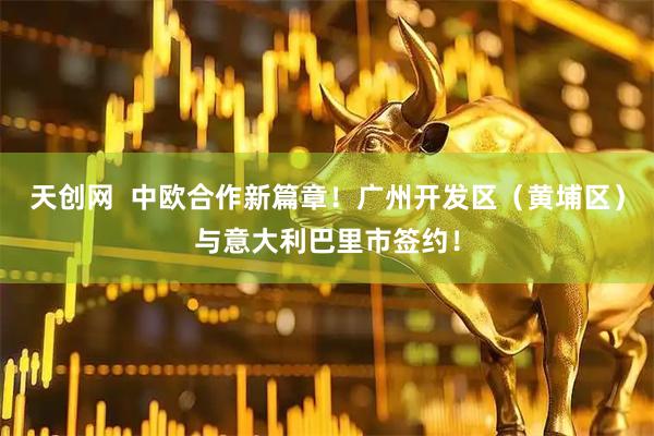 天创网  中欧合作新篇章！广州开发区（黄埔区）与意大利巴里市签约！