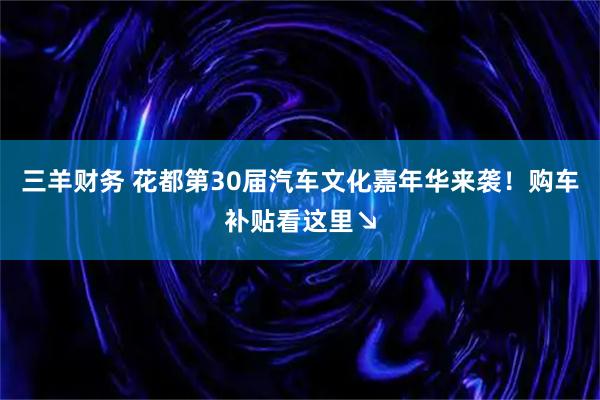 三羊财务 花都第30届汽车文化嘉年华来袭！购车补贴看这里↘