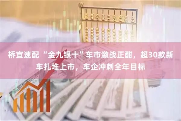 桥宜速配 “金九银十”车市激战正酣，超30款新车扎堆上市，车企冲刺全年目标