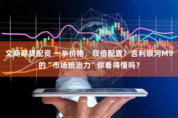 文商期货配资 一半价格，双倍配置？吉利银河M9的“市场统治力”你看得懂吗？