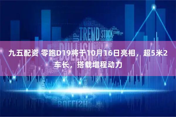 九五配资 零跑D19将于10月16日亮相，超5米2车长，搭载增程动力
