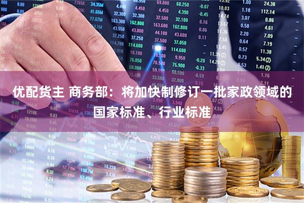 优配货主 商务部：将加快制修订一批家政领域的国家标准、行业标准