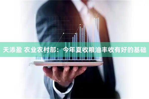 天添盈 农业农村部：今年夏收粮油丰收有好的基础