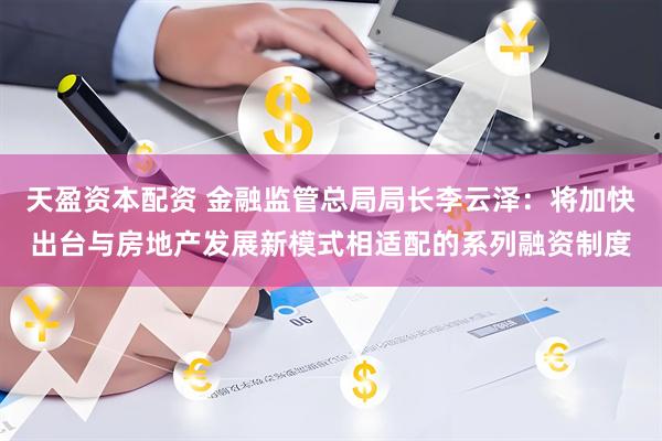天盈资本配资 金融监管总局局长李云泽：将加快出台与房地产发展新模式相适配的系列融资制度