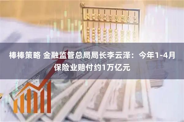 棒棒策略 金融监管总局局长李云泽：今年1-4月保险业赔付约1万亿元