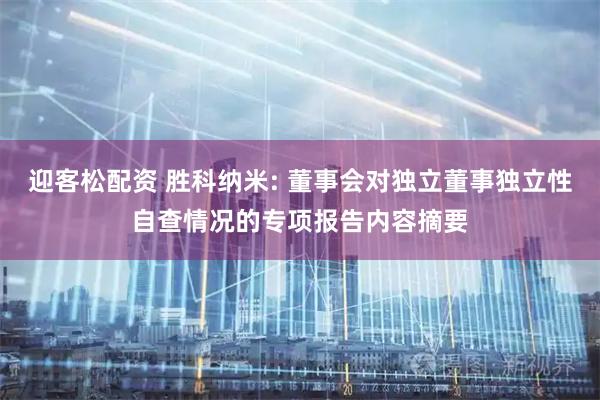 迎客松配资 胜科纳米: 董事会对独立董事独立性自查情况的专项报告内容摘要