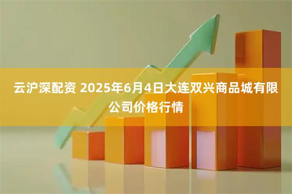 云沪深配资 2025年6月4日大连双兴商品城有限公司价格行情