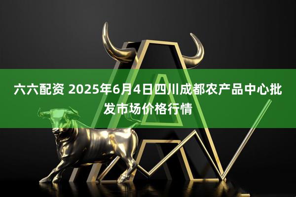 六六配资 2025年6月4日四川成都农产品中心批发市场价格行情