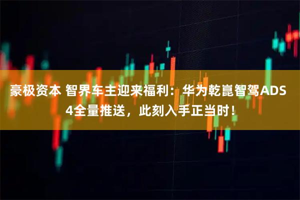 豪极资本 智界车主迎来福利：华为乾崑智驾ADS 4全量推送，此刻入手正当时！