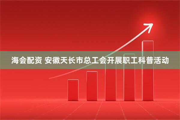 海会配资 安徽天长市总工会开展职工科普活动