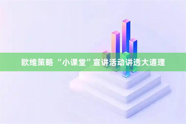 欧维策略 “小课堂”宣讲活动讲透大道理