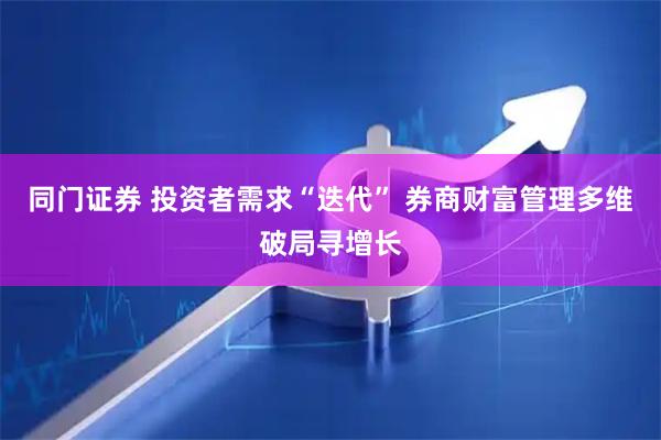 同门证券 投资者需求“迭代” 券商财富管理多维破局寻增长