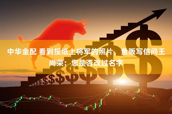 中华金配 看到报纸上将军的照片，鱼贩写信问王尚荣：您是否改过名字