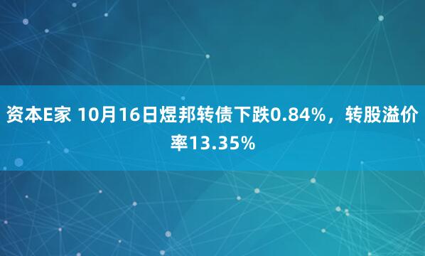 资本E家 10月16日煜邦转债下跌0.84%，转股溢价率13.35%
