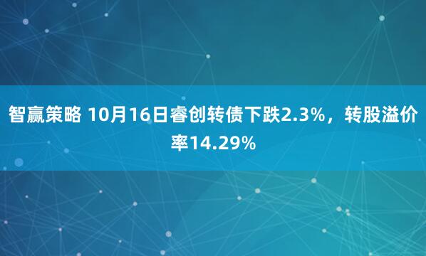 智赢策略 10月16日睿创转债下跌2.3%，转股溢价率14.29%