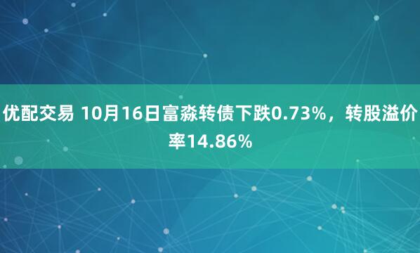 优配交易 10月16日富淼转债下跌0.73%，转股溢价率14.86%