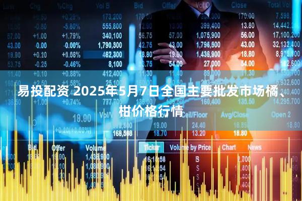 易投配资 2025年5月7日全国主要批发市场橘、柑价格行情