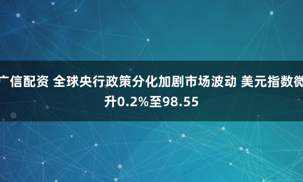 广信配资 全球央行政策分化加剧市场波动 美元指数微升0.2%至98.55