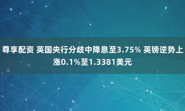 尊享配资 英国央行分歧中降息至3.75% 英镑逆势上涨0.1%至1.3381美元