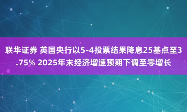 联华证券 英国央行以5-4投票结果降息25基点至3.75% 2025年末经济增速预期下调至零增长