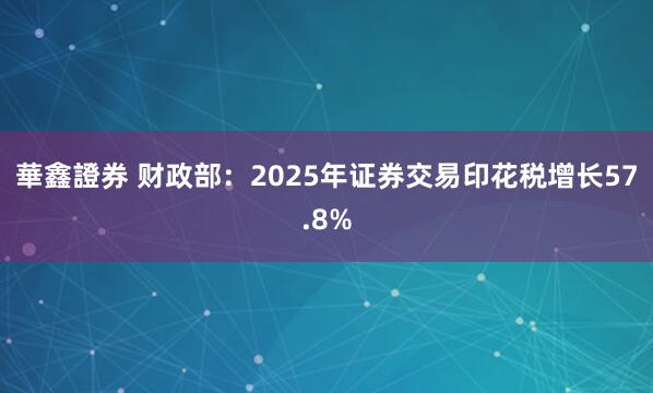 華鑫證券 财政部：2025年证券交易印花税增长57.8%