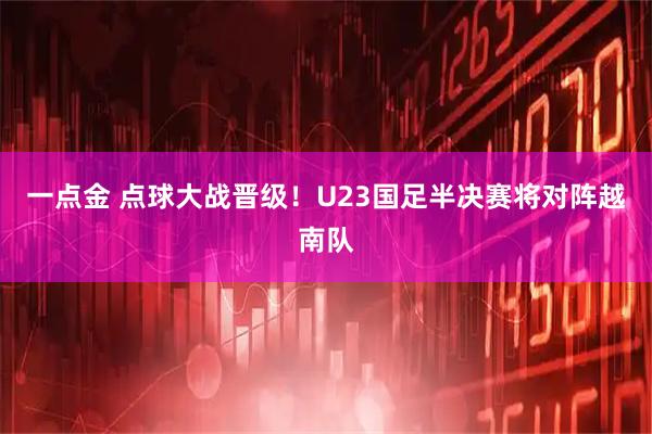 一点金 点球大战晋级！U23国足半决赛将对阵越南队
