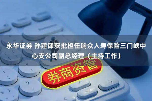 永华证券 孙建锋获批担任瑞众人寿保险三门峡中心支公司副总经理（主持工作）