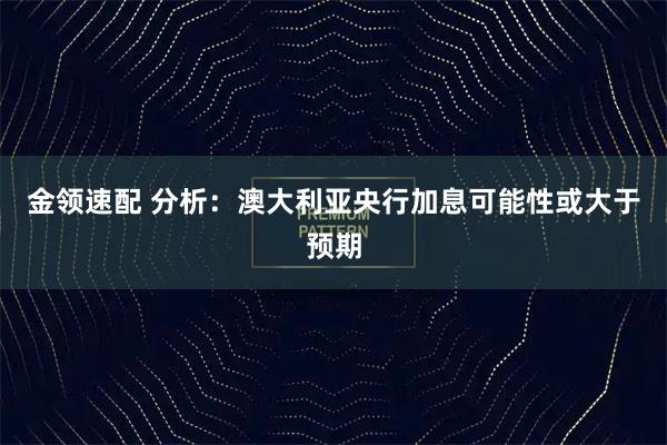 金领速配 分析：澳大利亚央行加息可能性或大于预期