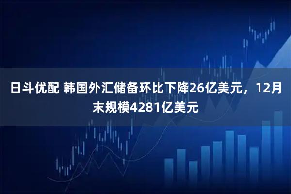 日斗优配 韩国外汇储备环比下降26亿美元，12月末规模4281亿美元