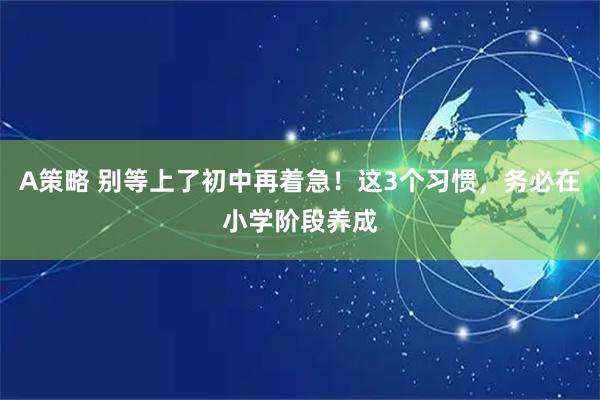A策略 别等上了初中再着急！这3个习惯，务必在小学阶段养成