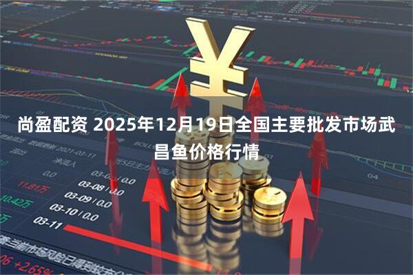 尚盈配资 2025年12月19日全国主要批发市场武昌鱼价格行情