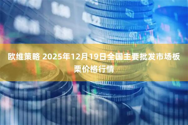 欧维策略 2025年12月19日全国主要批发市场板栗价格行情