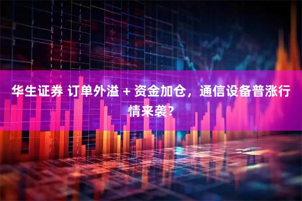 华生证券 订单外溢 + 资金加仓，通信设备普涨行情来袭？