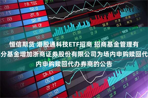 恒信期货 港股通科技ETF招商 招商基金管理有限公司旗下部分基金增加浙商证券股份有限公司为场内申购赎回代办券商的公告