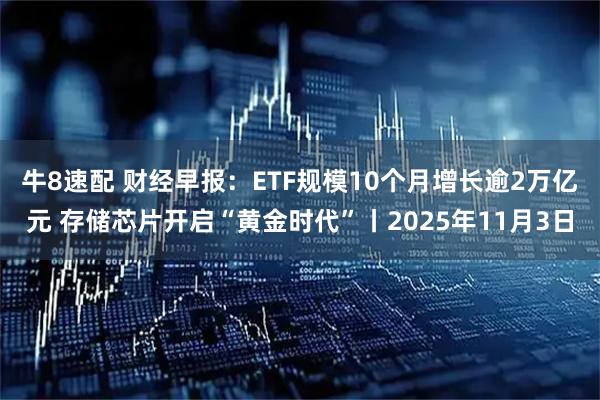 牛8速配 财经早报:ETF规模10个月增长逾2万亿元 存储芯片开启“黄金时代”丨2025年11月3日