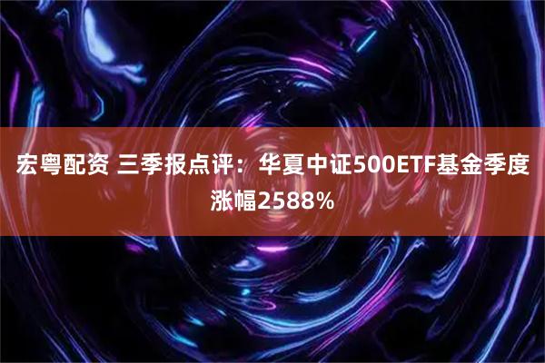 宏粤配资 三季报点评:华夏中证500ETF基金季度涨幅2588%
