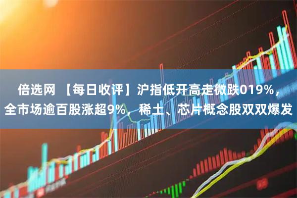 倍选网 【每日收评】沪指低开高走微跌019%，全市场逾百股涨超9%，稀土、芯片概念股双双爆发
