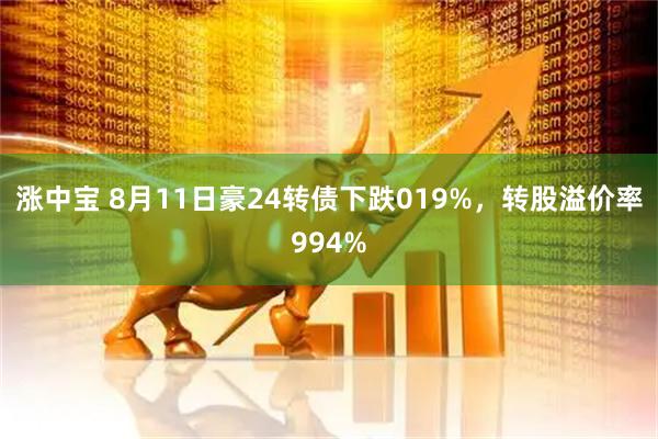 涨中宝 8月11日豪24转债下跌019%,转股溢价率994%