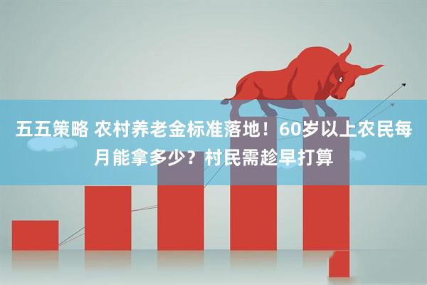 五五策略 农村养老金标准落地！60岁以上农民每月能拿多少？村民需趁早打算