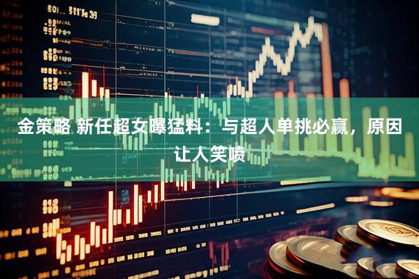 金策略 新任超女曝猛料：与超人单挑必赢，原因让人笑喷