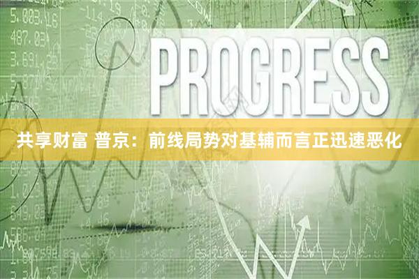共享财富 普京:前线局势对基辅而言正迅速恶化
