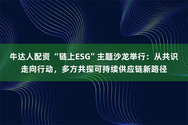 牛达人配资 “链上ESG”主题沙龙举行：从共识走向行动，多方共探可持续供应链新路径