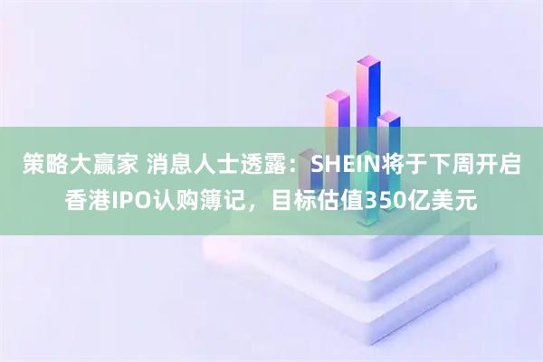 策略大赢家 消息人士透露：SHEIN将于下周开启香港IPO认购簿记，目标估值350亿美元